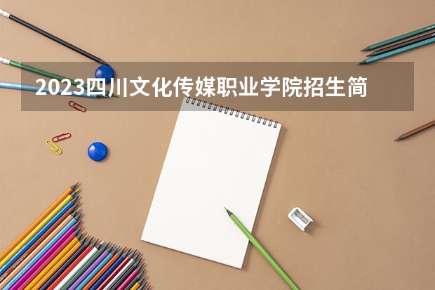 2023四川文化传媒职业学院招生简章 2023四川文化传媒职业学院录取人数