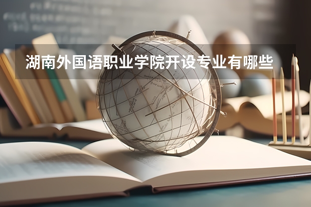 湖南外国语职业学院开设专业有哪些 湖南外国语职业学院优势专业有什么