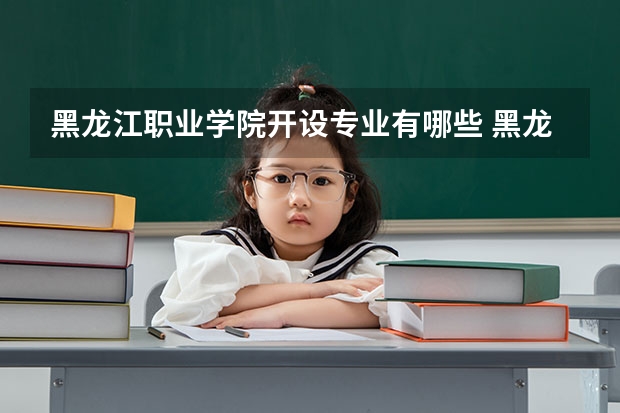 黑龙江职业学院开设专业有哪些 黑龙江职业学院优势专业有什么