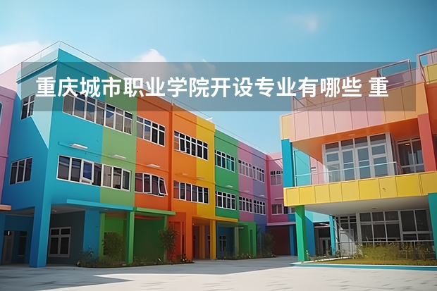 重庆城市职业学院开设专业有哪些 重庆城市职业学院优势专业有什么