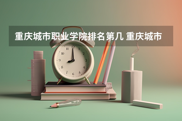 重庆城市职业学院排名第几 重庆城市职业学院有哪些王牌专业