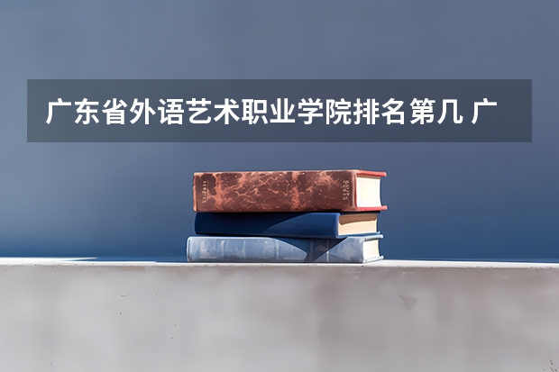 广东省外语艺术职业学院排名第几 广东省外语艺术职业学院有哪些王牌专业