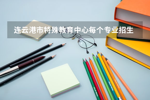  连云港市特殊教育中心每个专业招生人数是多少