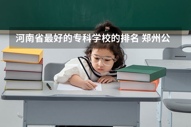 河南省最好的专科学校的排名 郑州公办专科学校排名及分数线 河南最好的大专排名前十名