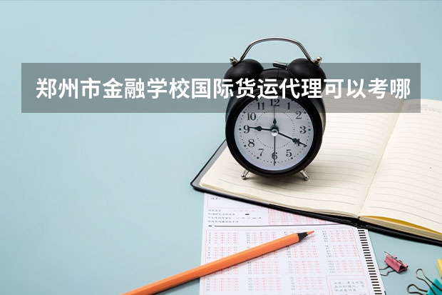 郑州市金融学校国际货运代理可以考哪些证书