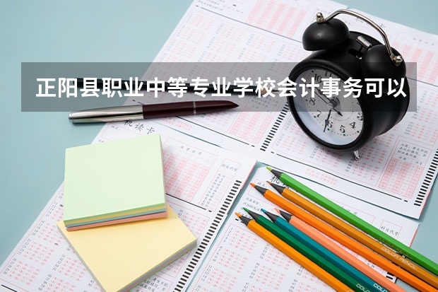 正阳县职业中等专业学校会计事务可以考哪些证书