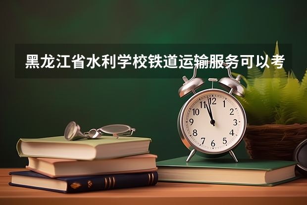 黑龙江省水利学校铁道运输服务可以考哪些证书