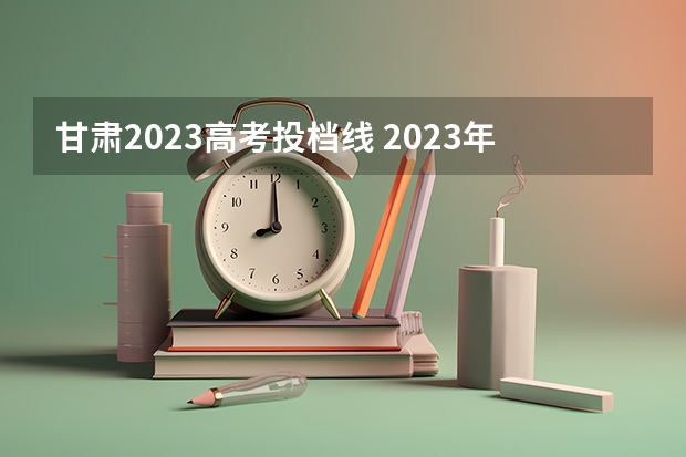 甘肃2023高考投档线 2023年甘肃省专科投档线 甘肃专科最低投档线2023