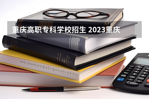 重庆高职专科学校招生 2023重庆专科学校录取分数线
