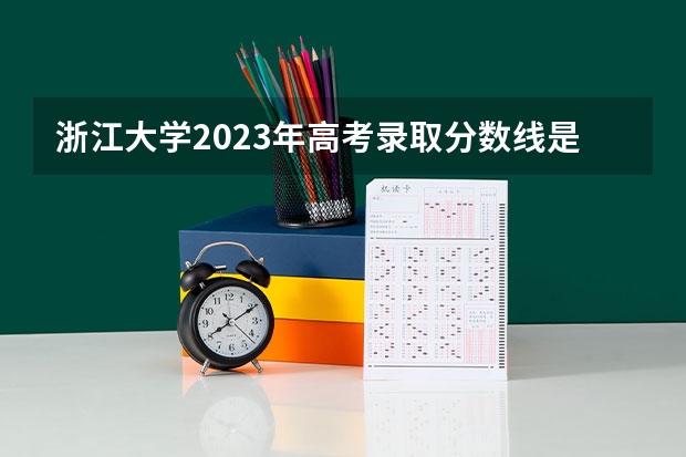浙江大学2023年高考录取分数线是多少