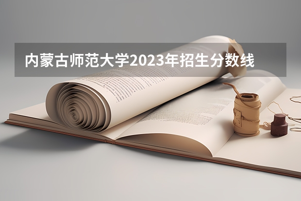 内蒙古师范大学2023年招生分数线 内蒙古师范大学高考分数线