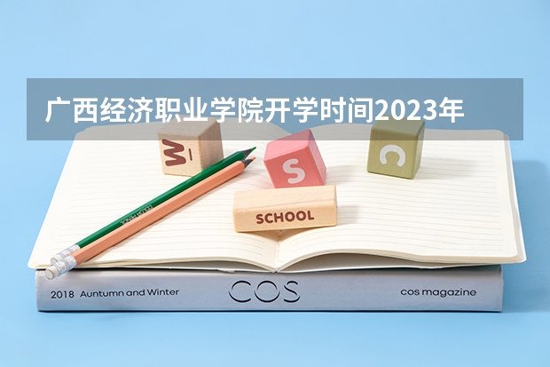 广西经济职业学院开学时间2023年（广西职业技术学院开学时间2023）