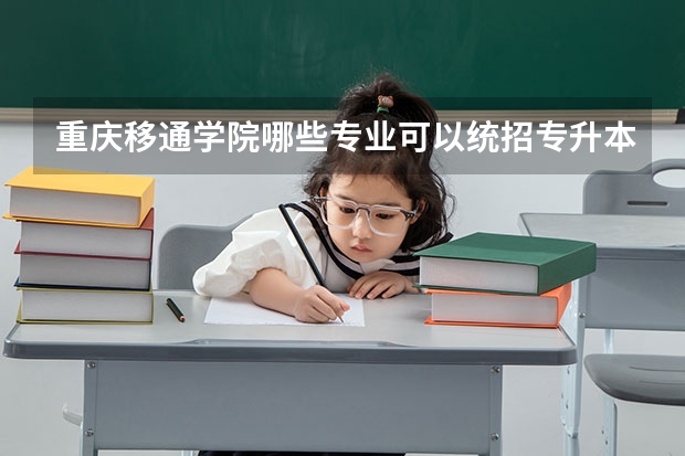 重庆移通学院哪些专业可以统招专升本？