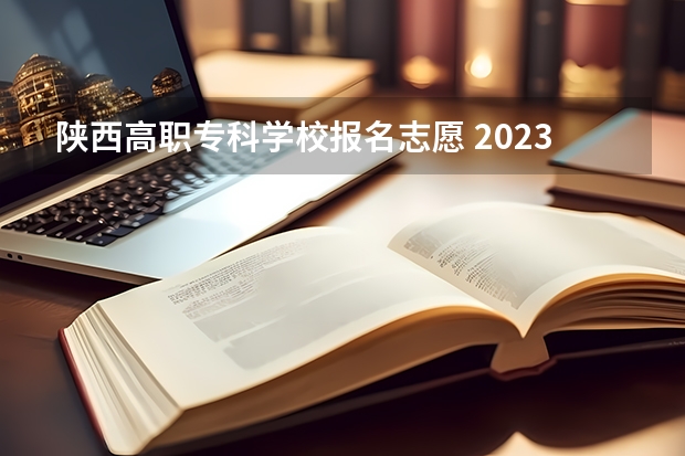 陕西高职专科学校报名志愿 2023年陕西单招报名时间