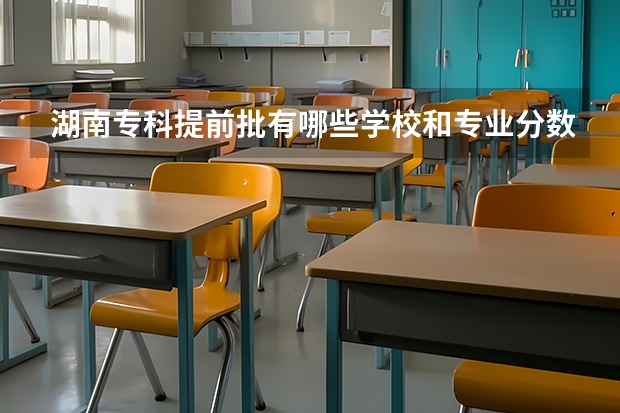 湖南专科提前批有哪些学校和专业分数线