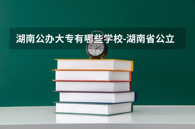 湖南公办大专有哪些学校-湖南省公立专科院校有哪些？