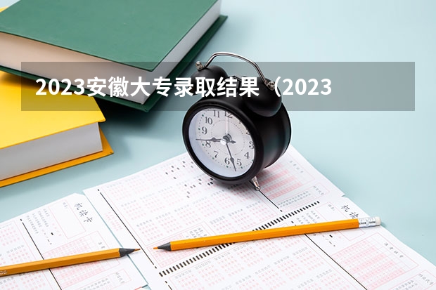 2023安徽大专录取结果（2023安徽专科院校录取分数线）