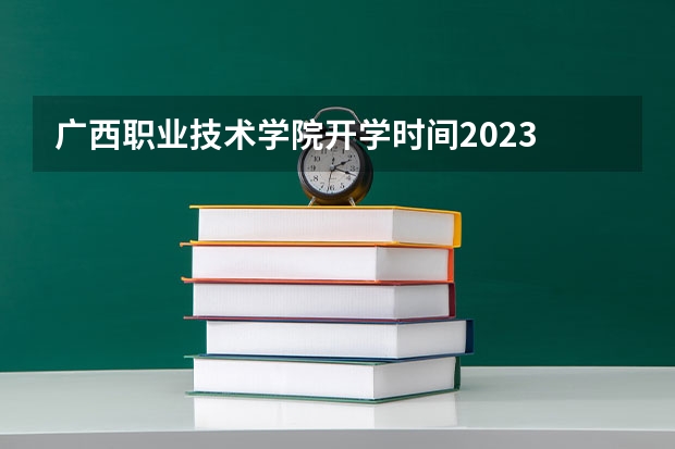 广西职业技术学院开学时间2023 广西卫生职业技术学院开学时间2023