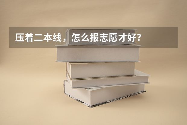 压着二本线，怎么报志愿才好？