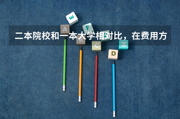 二本院校和一本大学相对比，在费用方面有什么不同？