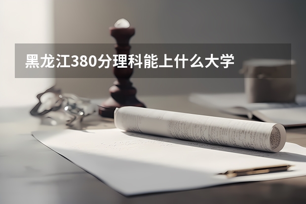 黑龙江380分理科能上什么大学