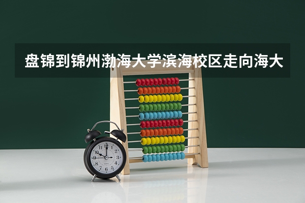 盘锦到锦州渤海大学滨海校区走向海大道怎么走