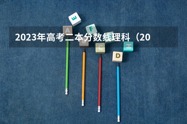 2023年高考二本分数线理科（2023年高考分数线一本和二本分数线预估）
