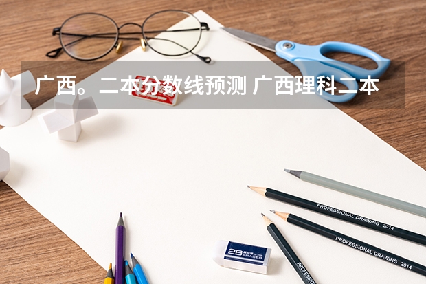 广西。二本分数线预测 广西理科二本线分数