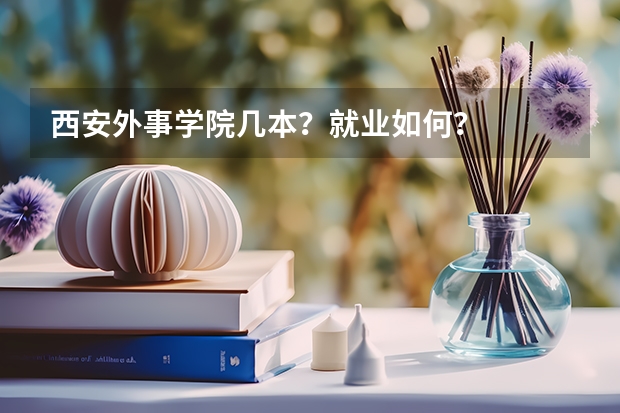 西安外事学院几本？就业如何？
