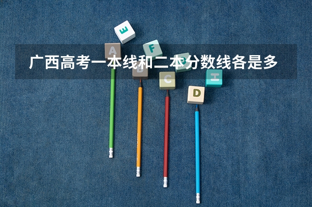  广西高考一本线和二本分数线各是多少分文理