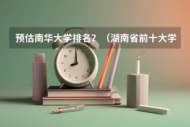 预估南华大学排名？（湖南省前十大学排名）