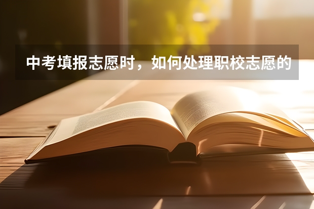 中考填报志愿时，如何处理职校志愿的问题？
