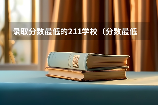 录取分数最低的211学校（分数最低的211大学-适合捡漏的211大学文理科（参考））