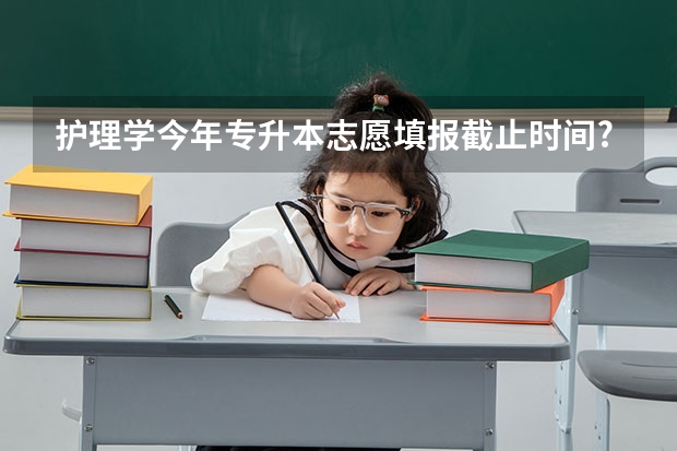 护理学今年专升本志愿填报截止时间?（新疆专升本填志愿时间）