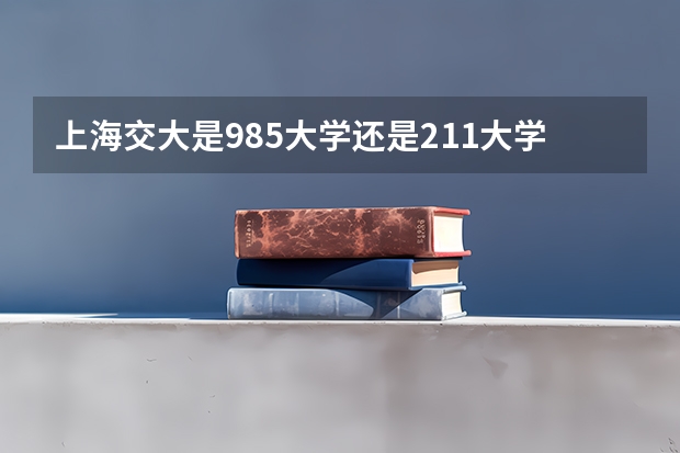 上海交大是985大学还是211大学 上海交大是985大学还是211大学？