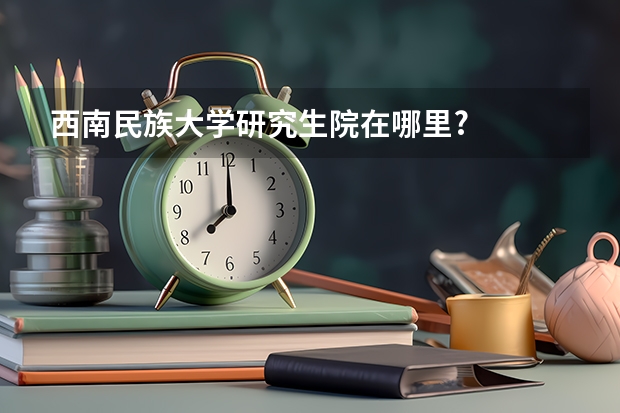 西南民族大学研究生院在哪里?