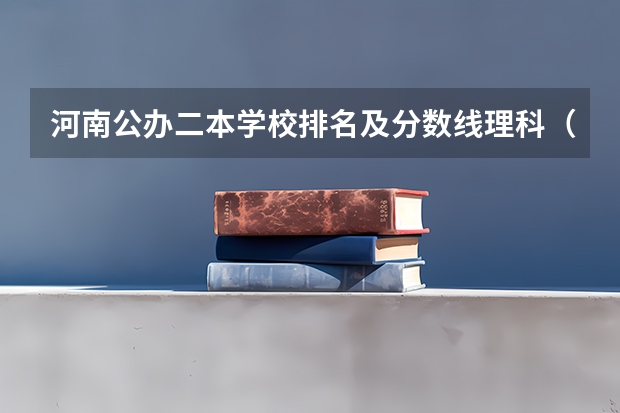 河南公办二本学校排名及分数线理科（河南科技大学二本专业及分数线）