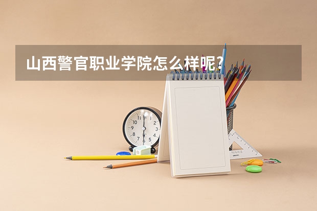 山西警官职业学院怎么样呢?