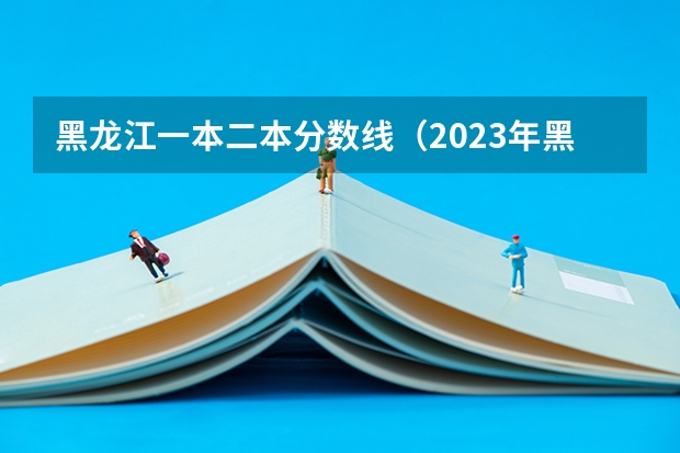 黑龙江一本二本分数线（2023年黑龙江高考文科分数线）