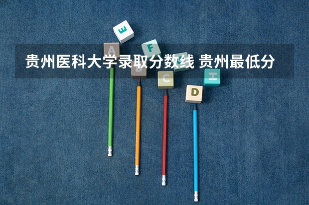 贵州医科大学录取分数线 贵州最低分二本大学-贵州分数最低的本科大学公办（文理科）