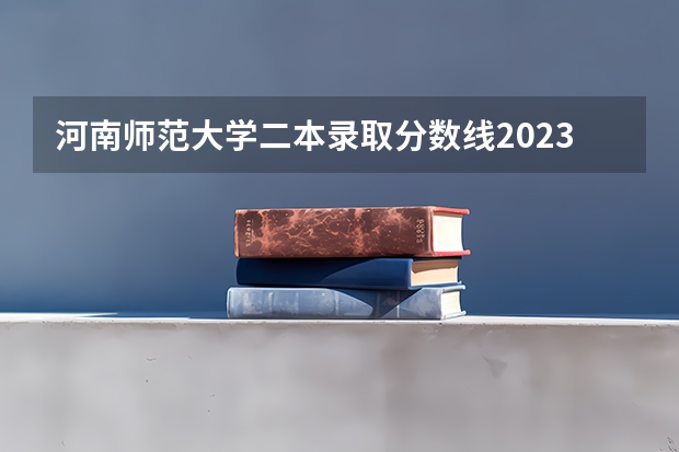 河南师范大学二本录取分数线2023（2023河南二本学校分数线）