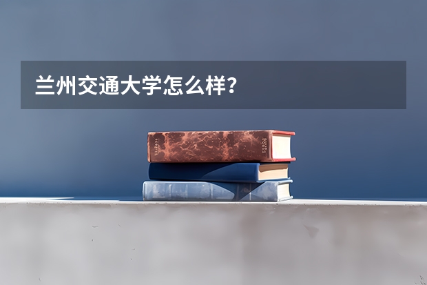 兰州交通大学怎么样？