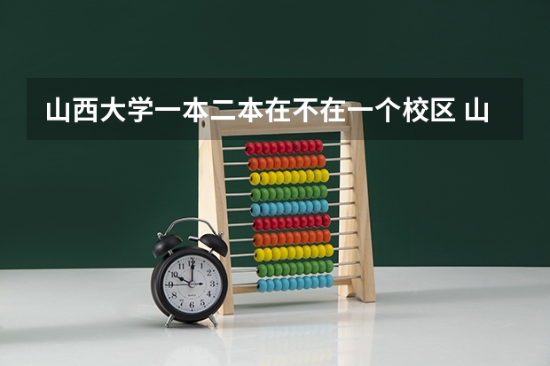 山西大学一本二本在不在一个校区 山西大学是几本大学？