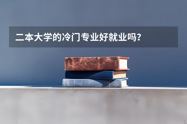 二本大学的冷门专业好就业吗？