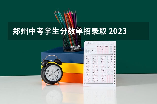 郑州中考学生分数单招录取 2023年郑州市中考录取分数线