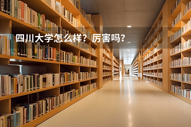 四川大学怎么样？厉害吗？