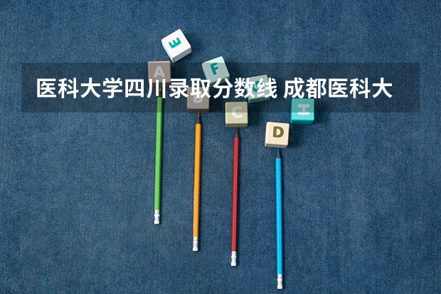 医科大学四川录取分数线 成都医科大学录取分数线2023