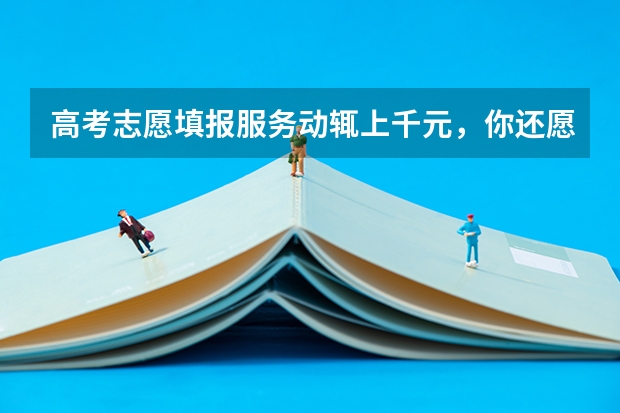 高考志愿填报服务动辄上千元，你还愿意购买吗？