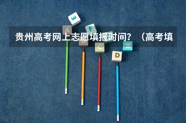 贵州高考网上志愿填报时间？（高考填报志愿有几天时间）