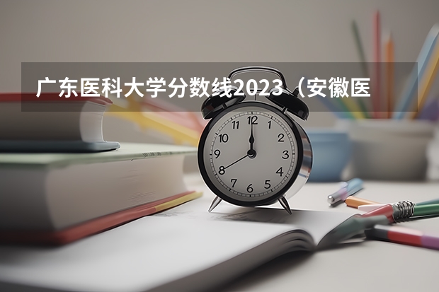广东医科大学分数线2023（安徽医科大学分数线2023）